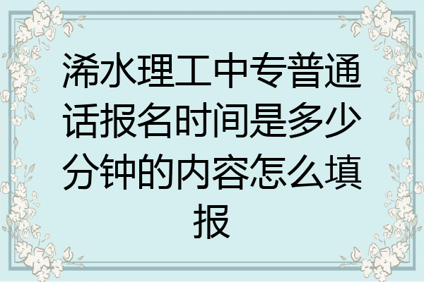 浠水理工中专普通话报名时间是多少分钟的内容怎么填报