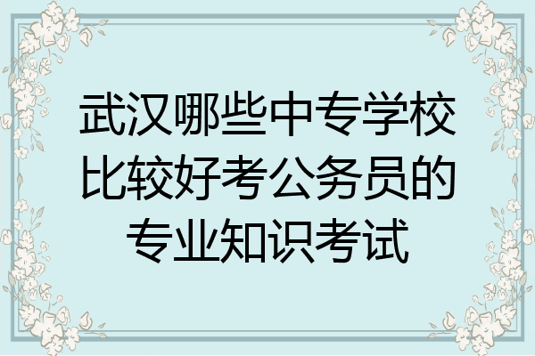 武汉哪些中专学校比较好考公务员的专业知识考试