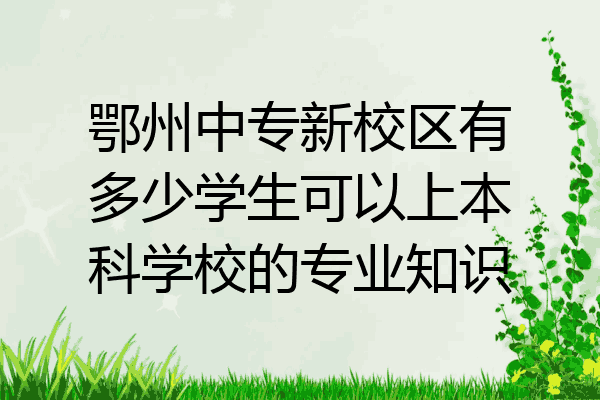 鄂州中专新校区有多少学生可以上本科学校的专业知识