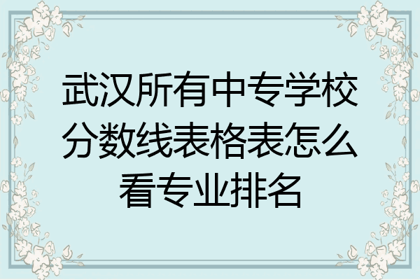 武汉所有中专学校分数线表格表怎么看专业排名