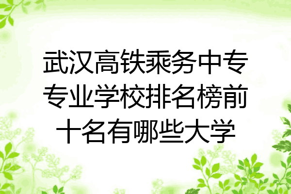 武汉高铁乘务中专专业学校排名榜前十名有哪些大学