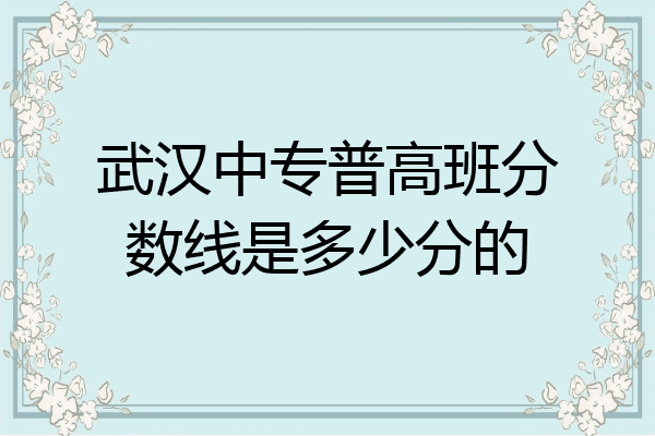 武汉中专普高班分数线是多少分的