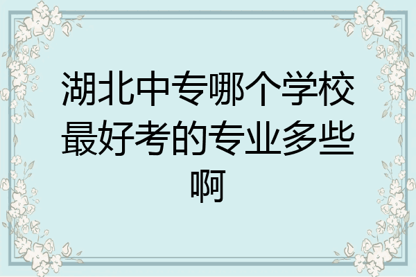 湖北中专哪个学校最好考的专业多些啊