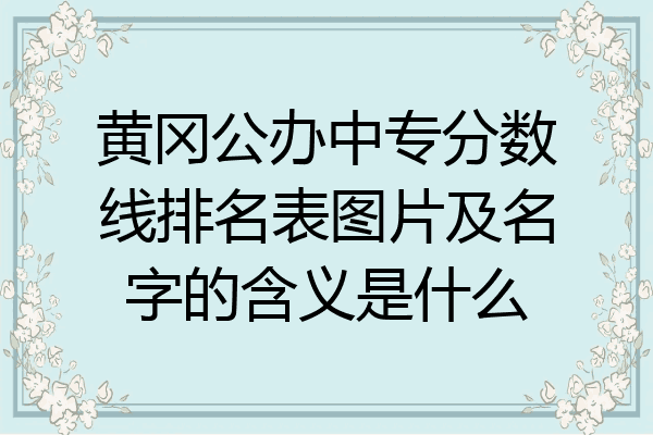 黄冈公办中专分数线排名表图片及名字的含义是什么