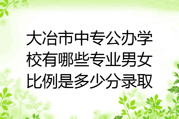 大冶市中专公办学校有哪些专业男女比例是多少分录取