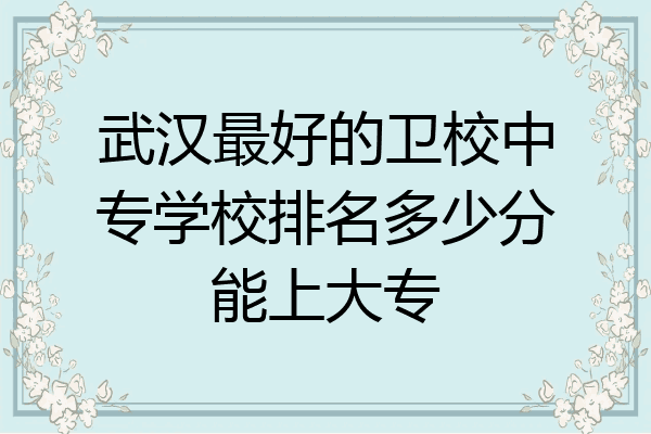 武汉最好的卫校中专学校排名多少分能上大专