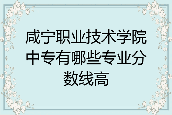 咸宁职业技术学院中专有哪些专业分数线高