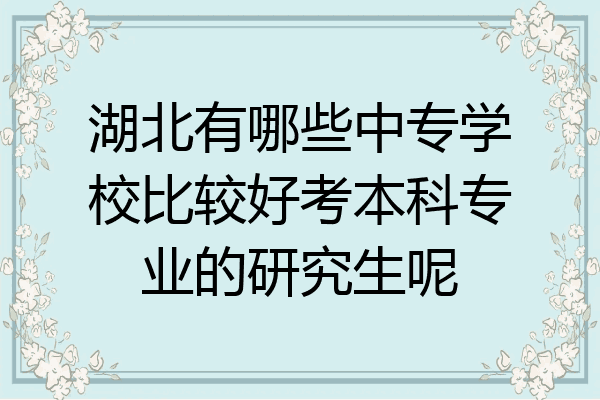 湖北有哪些中专学校比较好考本科专业的研究生呢