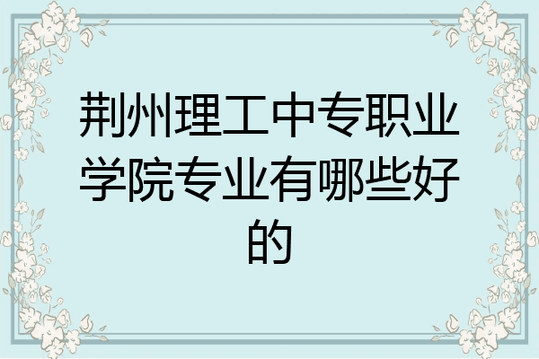 荆州理工中专职业学院专业有哪些好的