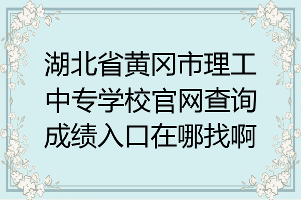 湖北省黄冈市理工中专学校官网查询成绩入口在哪找啊