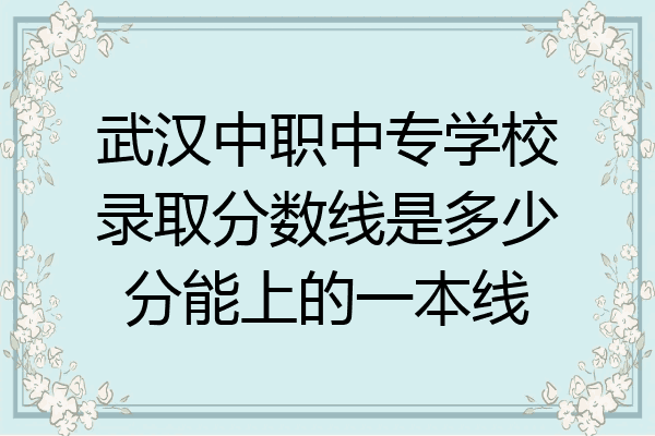 武汉中职中专学校录取分数线是多少分能上的一本线