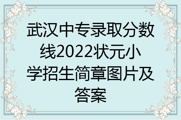 武汉中专录取分数线2022状元小学招生简章图片及答案