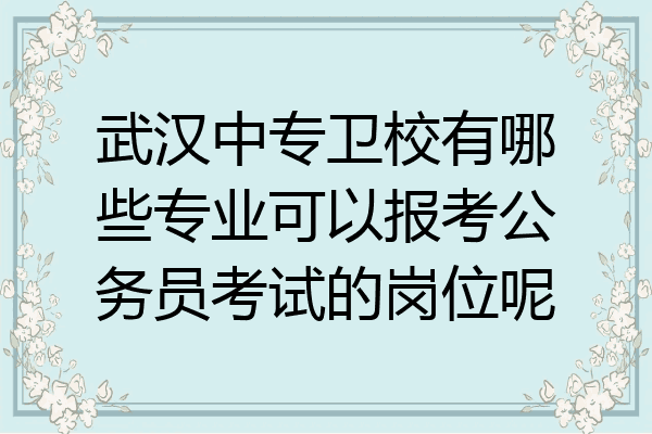 武汉中专卫校有哪些专业可以报考公务员考试的岗位呢