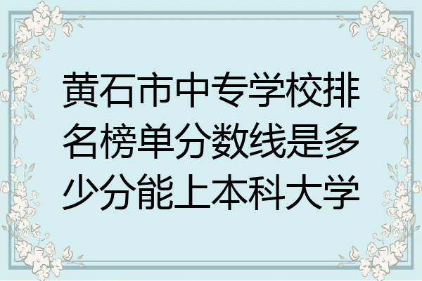 黄石市中专学校排名榜单分数线是多少分能上本科大学