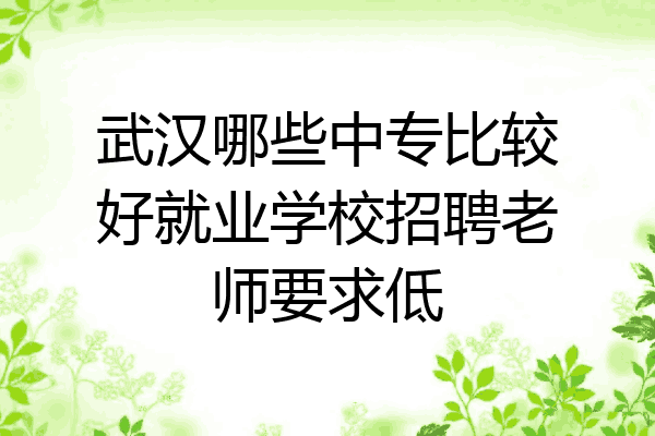 武汉哪些中专比较好就业学校招聘老师要求低