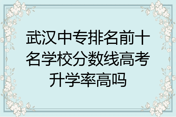 武汉中专排名前十名学校分数线高考升学率高吗
