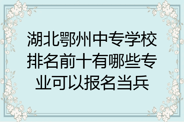 湖北鄂州中专学校排名前十有哪些专业可以报名当兵