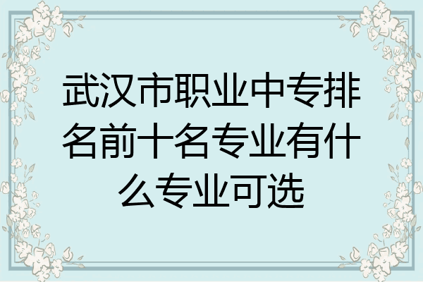 武汉市职业中专排名前十名专业有什么专业可选