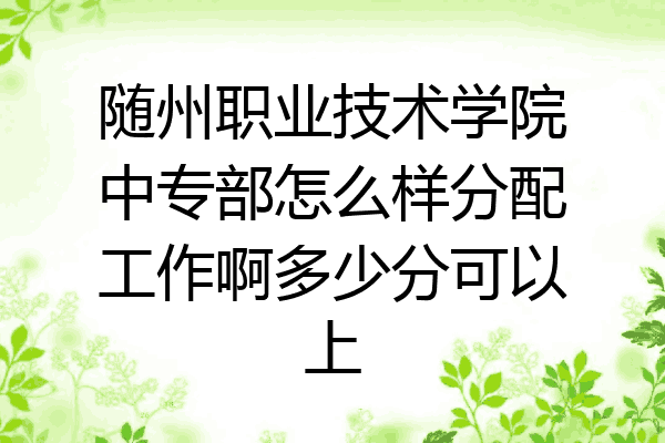 随州职业技术学院中专部怎么样分配工作啊多少分可以上