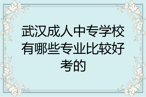 武汉成人中专学校有哪些专业比较好考的