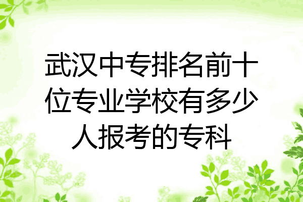 武汉中专排名前十位专业学校有多少人报考的专科