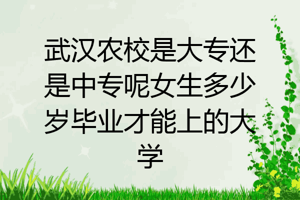 武汉农校是大专还是中专呢女生多少岁毕业才能上的大学