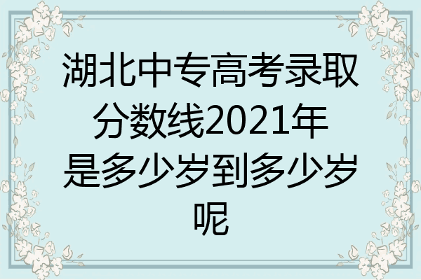 湖北中专高考录取分数线2021年是多少岁到多少岁呢