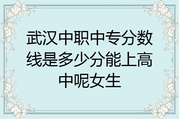武汉中职中专分数线是多少分能上高中呢女生
