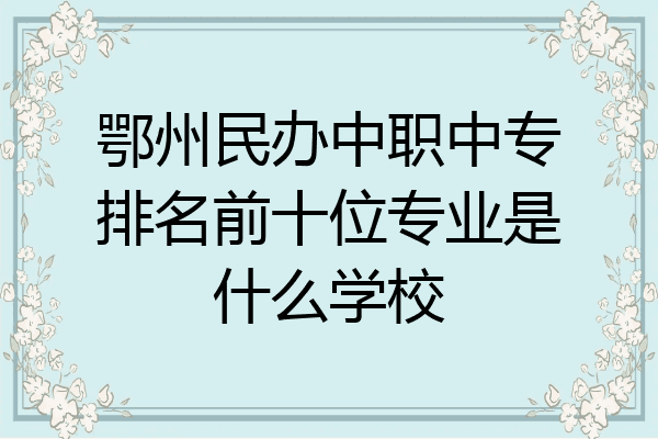 鄂州民办中职中专排名前十位专业是什么学校