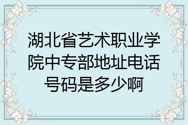 湖北省艺术职业学院中专部地址电话号码是多少啊