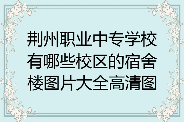 荆州职业中专学校有哪些校区的宿舍楼图片大全高清图
