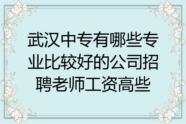 武汉中专有哪些专业比较好的公司招聘老师工资高些
