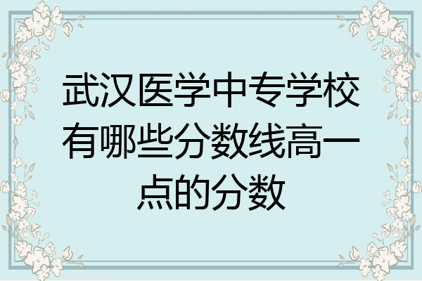 武汉医学中专学校有哪些分数线高一点的分数