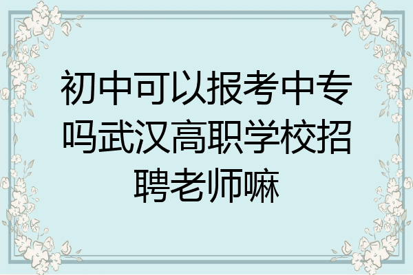 初中可以报考中专吗武汉高职学校招聘老师嘛