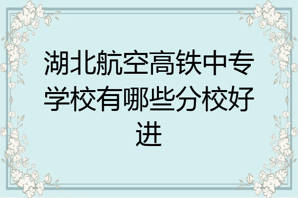 湖北航空高铁中专学校有哪些分校好进