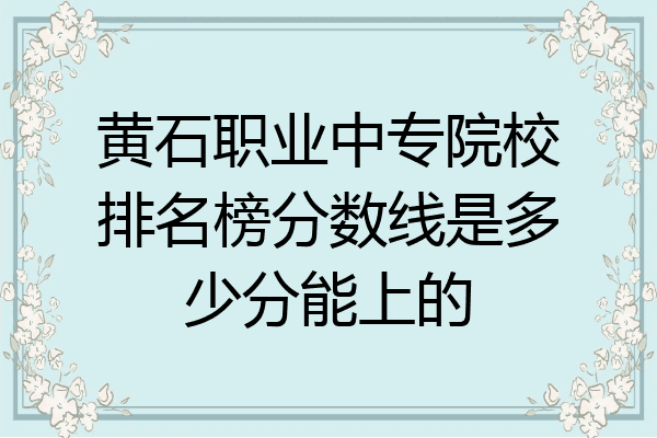 黄石职业中专院校排名榜分数线是多少分能上的