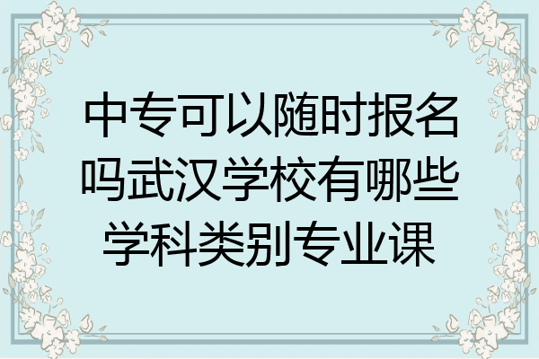 中专可以随时报名吗武汉学校有哪些学科类别专业课