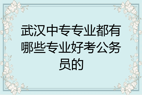 武汉中专专业都有哪些专业好考公务员的