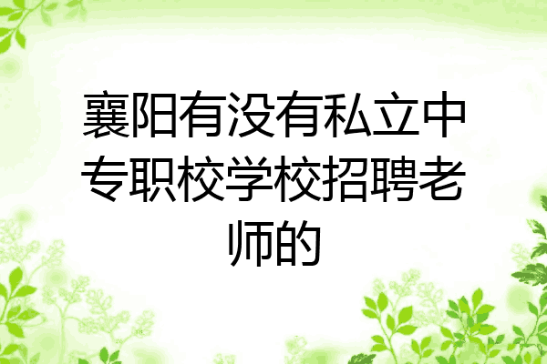 襄阳有没有私立中专职校学校招聘老师的