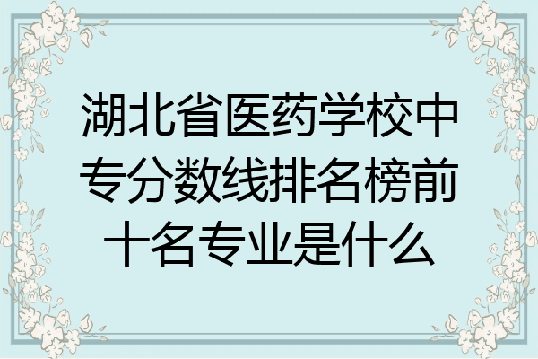 湖北省医药学校中专分数线排名榜前十名专业是什么