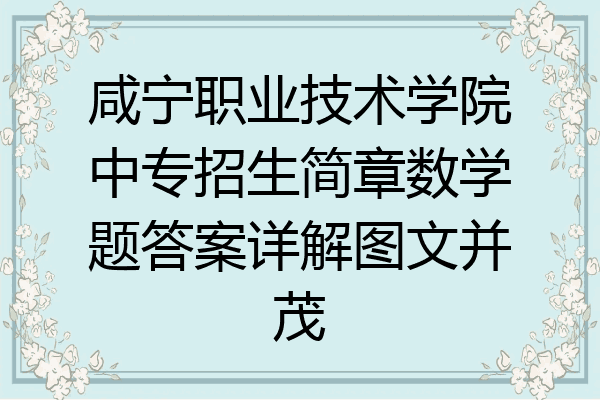 咸宁职业技术学院中专招生简章数学题答案详解图文并茂