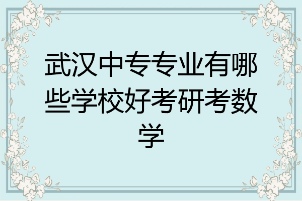 武汉中专专业有哪些学校好考研考数学
