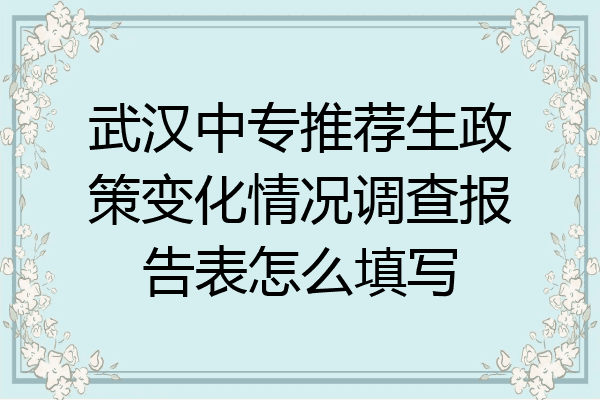武汉中专推荐生政策变化情况调查报告表怎么填写