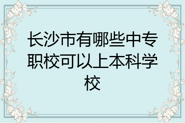 长沙市有哪些中专职校可以上本科学校