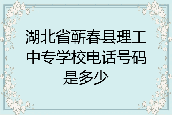 湖北省蕲春县理工中专学校电话号码是多少