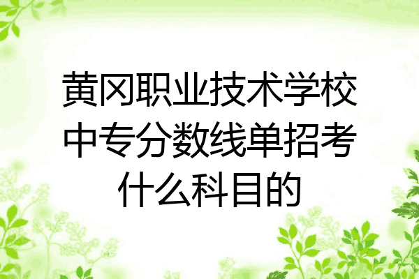 黄冈职业技术学校中专分数线单招考什么科目的