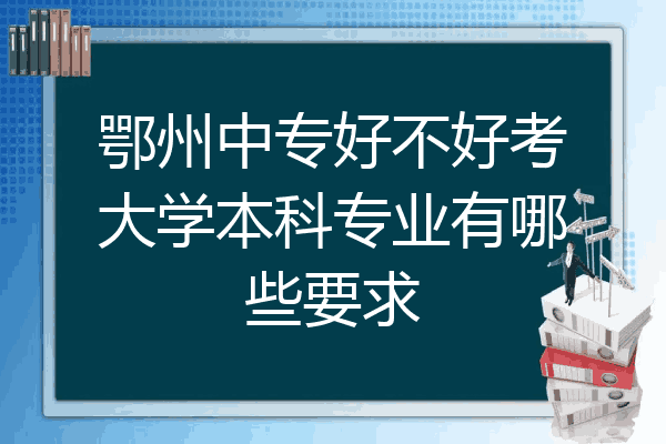 鄂州中专好不好考大学本科专业有哪些要求