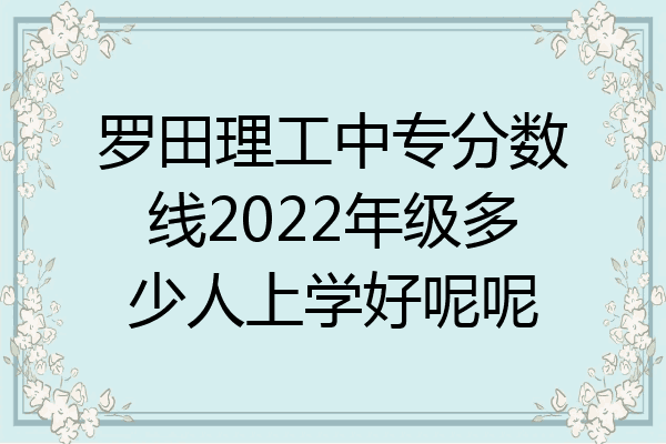 罗田理工中专分数线2022年级多少人上学好呢呢