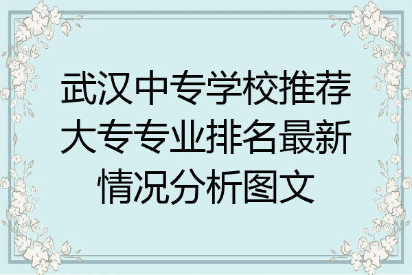 武汉中专学校推荐大专专业排名最新情况分析图文
