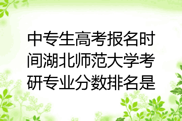 中专生高考报名时间湖北师范大学考研专业分数排名是